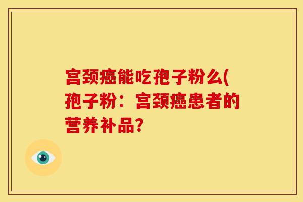 宫颈能吃孢子粉么(孢子粉：宫颈患者的营养补品？
