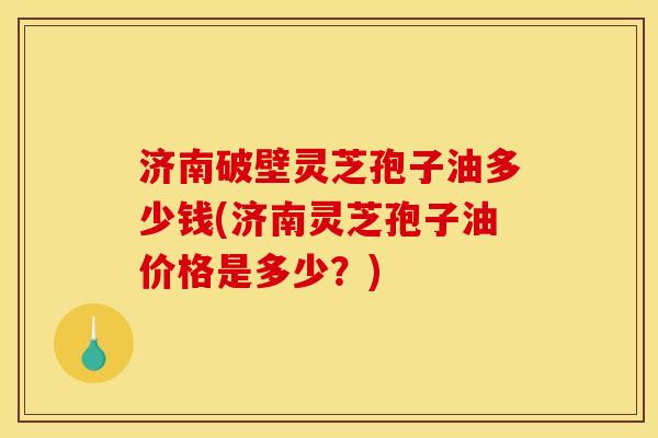 济南破壁灵芝孢子油多少钱(济南灵芝孢子油价格是多少?) 济南破壁灵芝孢子油多少钱(济南灵芝孢子油价格是多少?)