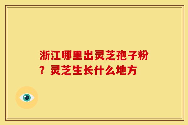 浙江哪里出灵芝孢子粉?灵芝生长什么地方 浙江哪里出灵芝孢子粉?灵芝生长什么地方