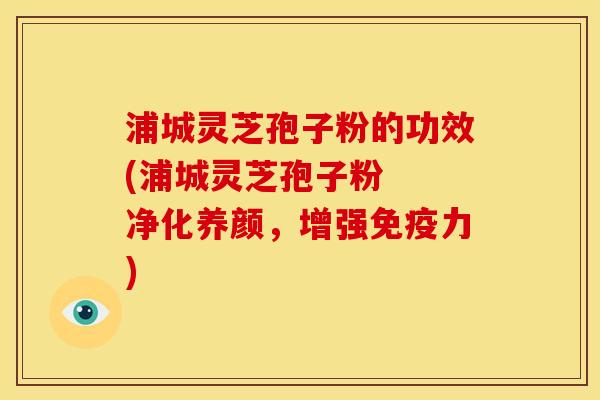 浦城灵芝孢子粉的功效(浦城灵芝孢子粉 净化养颜,增强免疫力) 浦城灵芝孢子粉的功效(浦城灵芝孢子粉 净化养颜,增强免疫力)