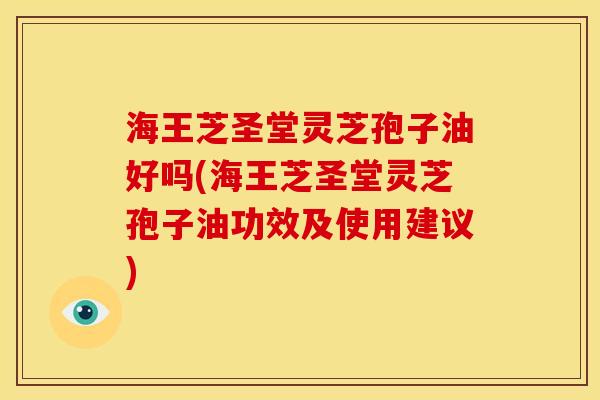 海王芝圣堂灵芝孢子油好吗(海王芝圣堂灵芝孢子油功效及使用建议) 海王芝圣堂灵芝孢子油好吗(海王芝圣堂灵芝孢子油功效及使用建议)