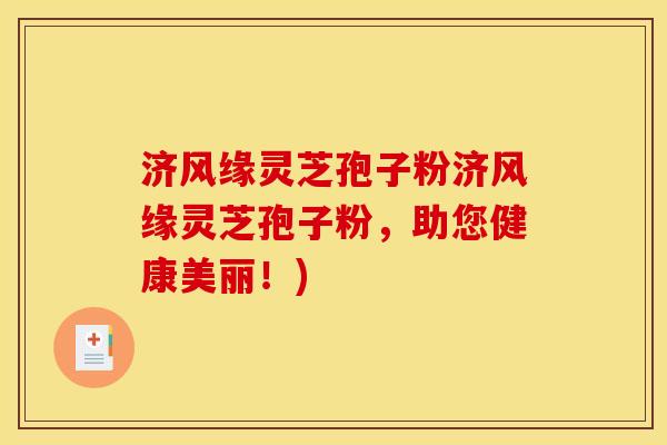 济风缘灵芝孢子粉济风缘灵芝孢子粉,助您健康美丽!) 济风缘灵芝孢子粉济风缘灵芝孢子粉,助您健康美丽!)