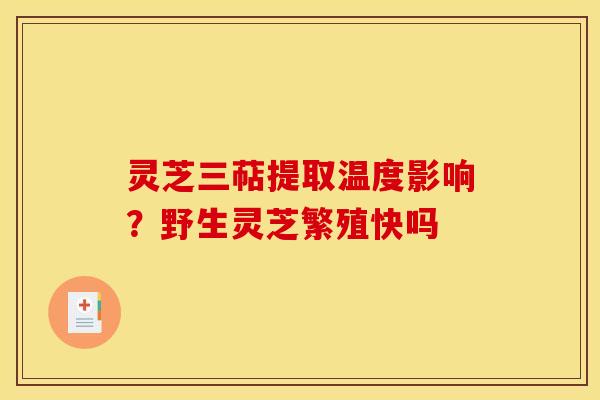 灵芝三萜提取温度影响?野生灵芝繁殖快吗 灵芝三萜提取温度影响?野生灵芝繁殖快吗