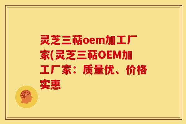 灵芝三萜oem加工厂家(灵芝三萜OEM加工厂家:质量优、价格实惠 灵芝三萜oem加工厂家(灵芝三萜OEM加工厂家:质量优、价格实惠