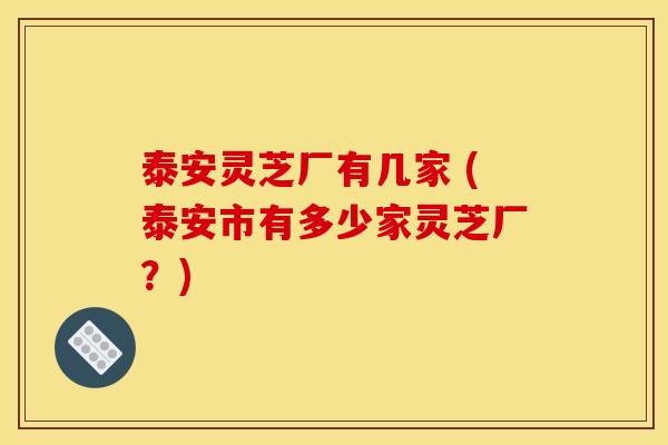 泰安灵芝厂有几家 (泰安市有多少家灵芝厂?) 泰安灵芝厂有几家 (泰安市有多少家灵芝厂?)