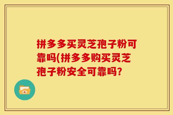 拼多多买灵芝孢子粉可靠吗(拼多多购买灵芝孢子粉安全可靠吗? 拼多多买灵芝孢子粉可靠吗(拼多多购买灵芝孢子粉安全可靠吗?