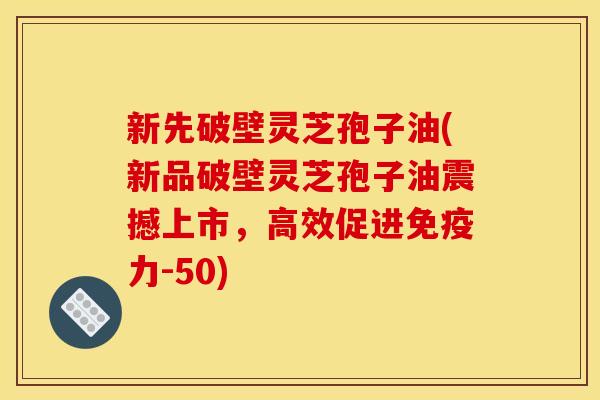 新先破壁灵芝孢子油(新品破壁灵芝孢子油震撼上市,高效促进免疫力-50) 新先破壁灵芝孢子油(新品破壁灵芝孢子油震撼上市,高效促进免疫力-50)