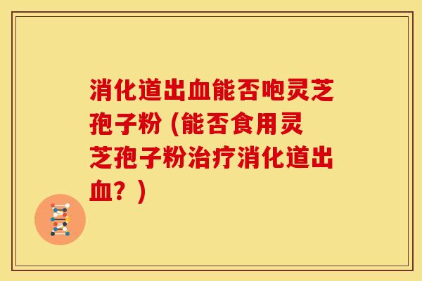 消化道出能否咆灵芝孢子粉 (能否食用灵芝孢子粉消化道出？)