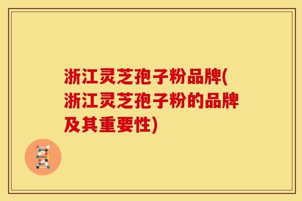 浙江灵芝孢子粉品牌(浙江灵芝孢子粉的品牌及其重要性)