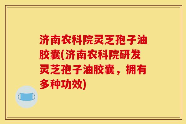 济南农科院灵芝孢子油胶囊(济南农科院研发灵芝孢子油胶囊,拥有多种功效) 济南农科院灵芝孢子油胶囊(济南农科院研发灵芝孢子油胶囊,拥有多种功效)