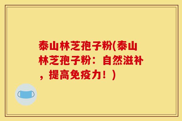 泰山林芝孢子粉(泰山林芝孢子粉:自然滋补,提高免疫力!) 泰山林芝孢子粉(泰山林芝孢子粉:自然滋补,提高免疫力!)