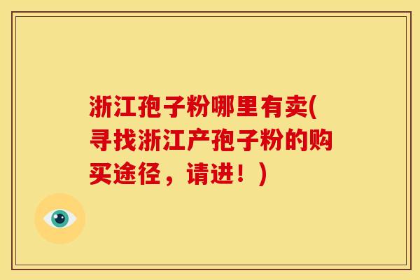 浙江孢子粉哪里有卖(寻找浙江产孢子粉的购买途径,请进!) 浙江孢子粉哪里有卖(寻找浙江产孢子粉的购买途径,请进!)