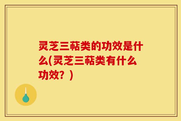 灵芝三萜类的功效是什么(灵芝三萜类有什么功效？)