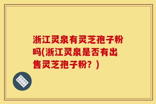浙江灵泉有灵芝孢子粉吗(浙江灵泉是否有出售灵芝孢子粉?) 浙江灵泉有灵芝孢子粉吗(浙江灵泉是否有出售灵芝孢子粉?)