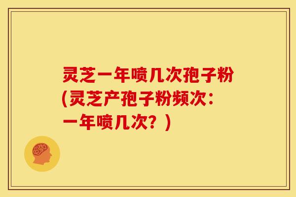 灵芝一年喷几次孢子粉(灵芝产孢子粉频次:一年喷几次?) 灵芝一年喷几次孢子粉(灵芝产孢子粉频次:一年喷几次?)