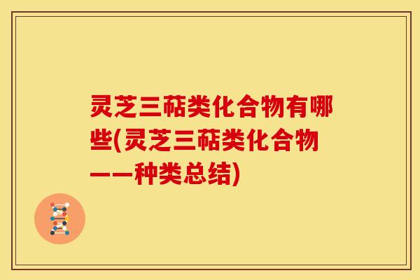 灵芝三萜类化合物有哪些(灵芝三萜类化合物——种类总结) 灵芝三萜类化合物有哪些(灵芝三萜类化合物——种类总结)