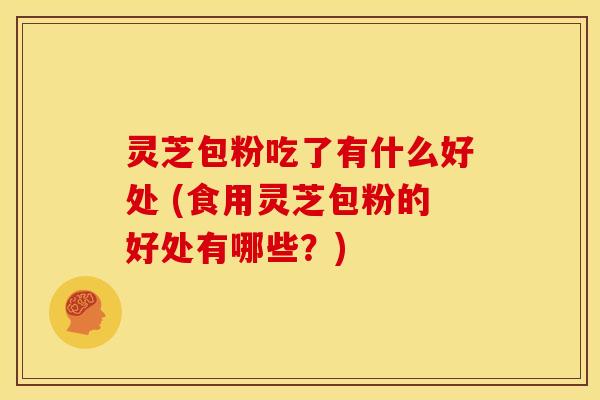 灵芝包粉吃了有什么好处 (食用灵芝包粉的好处有哪些?) 灵芝包粉吃了有什么好处 (食用灵芝包粉的好处有哪些?)
