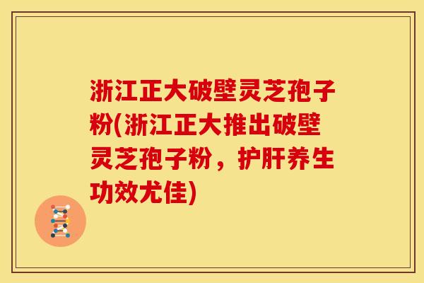 浙江正大破壁灵芝孢子粉(浙江正大推出破壁灵芝孢子粉，养生功效尤佳)