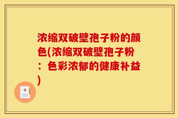 浓缩双破壁孢子粉的颜色(浓缩双破壁孢子粉:色彩浓郁的健康补益) 浓缩双破壁孢子粉的颜色(浓缩双破壁孢子粉:色彩浓郁的健康补益)
