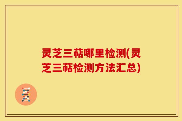 灵芝三萜哪里检测(灵芝三萜检测方法汇总) 灵芝三萜哪里检测(灵芝三萜检测方法汇总)