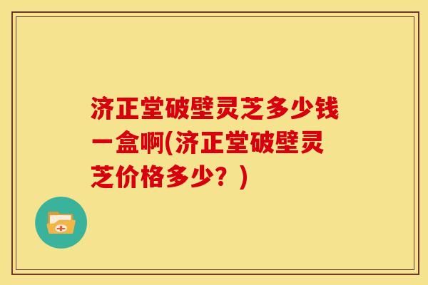 济正堂破壁灵芝多少钱一盒啊(济正堂破壁灵芝价格多少?) 济正堂破壁灵芝多少钱一盒啊(济正堂破壁灵芝价格多少?)