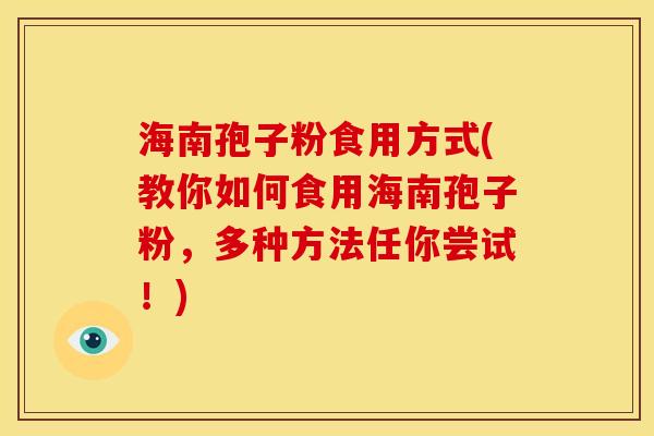 海南孢子粉食用方式(教你如何食用海南孢子粉，多种方法任你尝试！)