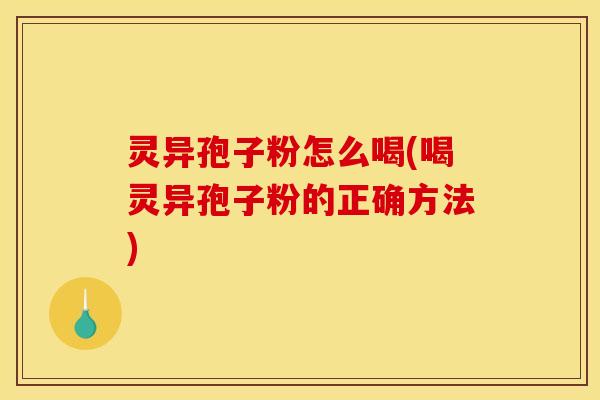 灵异孢子粉怎么喝(喝灵异孢子粉的正确方法) 灵异孢子粉怎么喝(喝灵异孢子粉的正确方法)