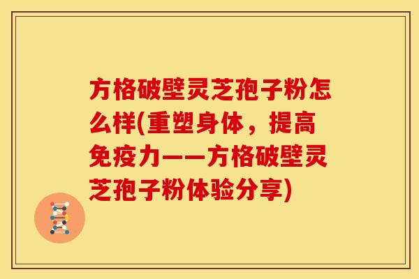 方格破壁灵芝孢子粉怎么样(重塑身体,提高免疫力——方格破壁灵芝孢子粉体验分享) 方格破壁灵芝孢子粉怎么样(重塑身体,提高免疫力——方格破壁灵芝孢子粉体验分享)