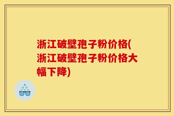 浙江破壁孢子粉价格(浙江破壁孢子粉价格大幅下降)