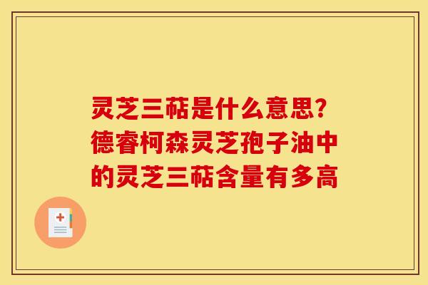 灵芝三萜是什么意思?德睿柯森灵芝孢子油中的灵芝三萜含量有多高 灵芝三萜是什么意思?德睿柯森灵芝孢子油中的灵芝三萜含量有多高