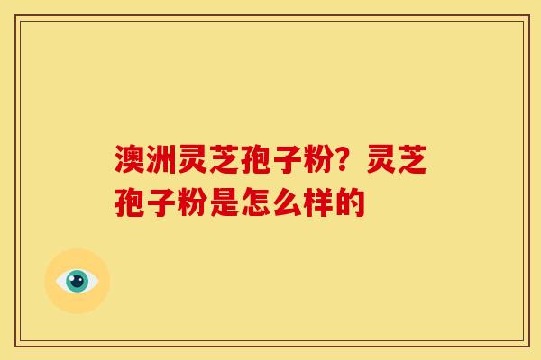 澳洲灵芝孢子粉?灵芝孢子粉是怎么样的 澳洲灵芝孢子粉?灵芝孢子粉是怎么样的