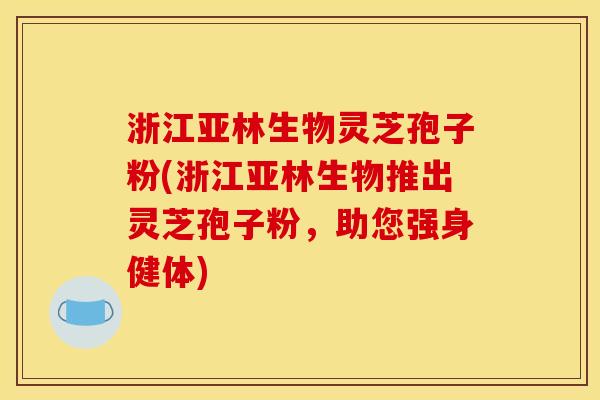 浙江亚林生物灵芝孢子粉(浙江亚林生物推出灵芝孢子粉,助您强身健体) 浙江亚林生物灵芝孢子粉(浙江亚林生物推出灵芝孢子粉,助您强身健体)