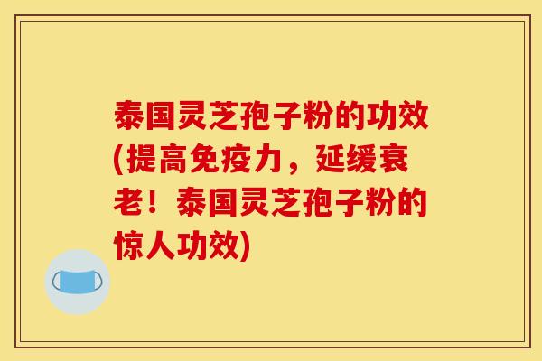 泰国灵芝孢子粉的功效(提高免疫力,延缓!泰国灵芝孢子粉的惊人功效) 泰国灵芝孢子粉的功效(提高免疫力,延缓!泰国灵芝孢子粉的惊人功效)