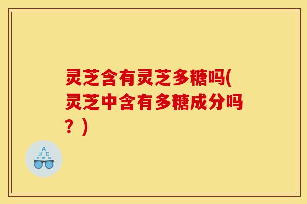 灵芝含有灵芝多糖吗(灵芝中含有多糖成分吗?) 灵芝含有灵芝多糖吗(灵芝中含有多糖成分吗?)