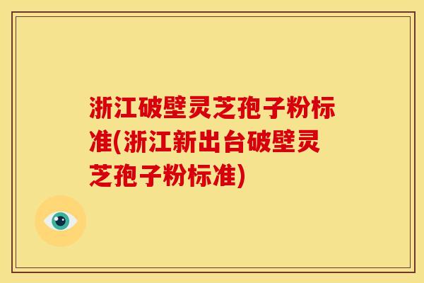 浙江破壁灵芝孢子粉标准(浙江新出台破壁灵芝孢子粉标准) 浙江破壁灵芝孢子粉标准(浙江新出台破壁灵芝孢子粉标准)