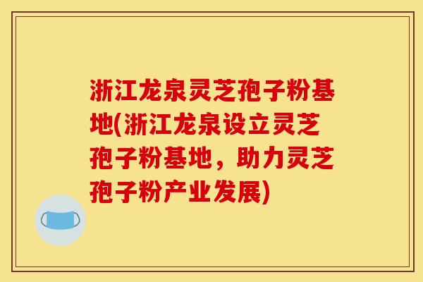 浙江龙泉灵芝孢子粉基地(浙江龙泉设立灵芝孢子粉基地,助力灵芝孢子粉产业发展) 浙江龙泉灵芝孢子粉基地(浙江龙泉设立灵芝孢子粉基地,助力灵芝孢子粉产业发展)
