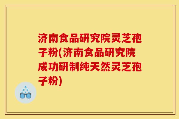 济南食品研究院灵芝孢子粉(济南食品研究院成功研制纯天然灵芝孢子粉) 济南食品研究院灵芝孢子粉(济南食品研究院成功研制纯天然灵芝孢子粉)