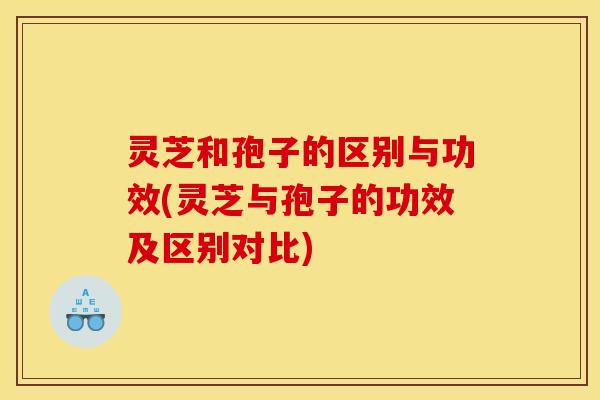 灵芝和孢子的区别与功效(灵芝与孢子的功效及区别对比) 灵芝和孢子的区别与功效(灵芝与孢子的功效及区别对比)