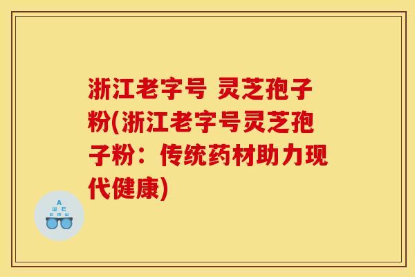 浙江老字号 灵芝孢子粉(浙江老字号灵芝孢子粉:传统药材助力现代健康) 浙江老字号 灵芝孢子粉(浙江老字号灵芝孢子粉:传统药材助力现代健康)
