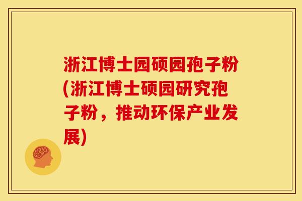 浙江博士园硕园孢子粉(浙江博士硕园研究孢子粉,推动环保产业发展) 浙江博士园硕园孢子粉(浙江博士硕园研究孢子粉,推动环保产业发展)