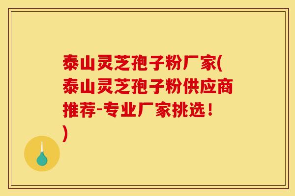 泰山灵芝孢子粉厂家(泰山灵芝孢子粉供应商推荐-专业厂家挑选!) 泰山灵芝孢子粉厂家(泰山灵芝孢子粉供应商推荐-专业厂家挑选!)