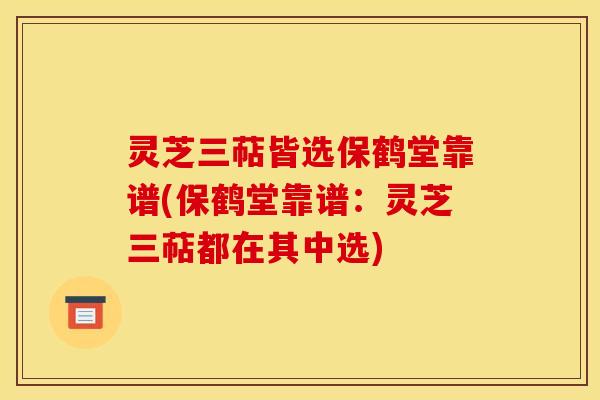 灵芝三萜皆选保鹤堂靠谱(保鹤堂靠谱：灵芝三萜都在其中选)