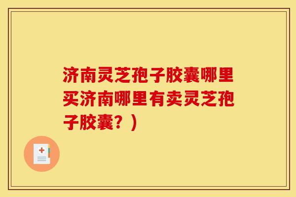 济南灵芝孢子胶囊哪里买济南哪里有卖灵芝孢子胶囊?) 济南灵芝孢子胶囊哪里买济南哪里有卖灵芝孢子胶囊?)