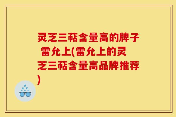 灵芝三萜含量高的牌子 雷允上(雷允上的灵芝三萜含量高品牌推荐)