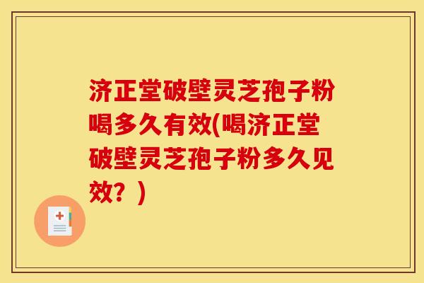 济正堂破壁灵芝孢子粉喝多久有效(喝济正堂破壁灵芝孢子粉多久见效？)