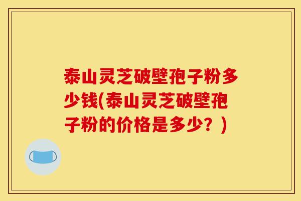 泰山灵芝破壁孢子粉多少钱(泰山灵芝破壁孢子粉的价格是多少?) 泰山灵芝破壁孢子粉多少钱(泰山灵芝破壁孢子粉的价格是多少?)
