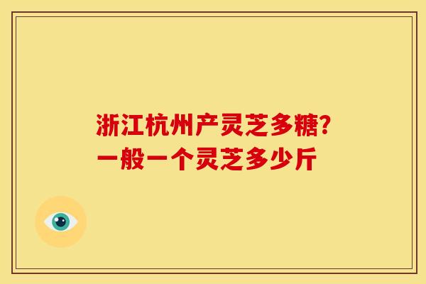 浙江杭州产灵芝多糖?一般一个灵芝多少斤 浙江杭州产灵芝多糖?一般一个灵芝多少斤
