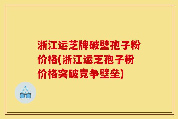 浙江运芝牌破壁孢子粉价格(浙江运芝孢子粉价格突破竞争壁垒)