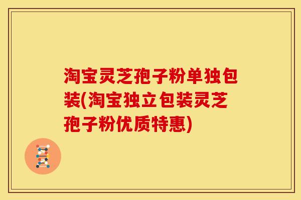 淘宝灵芝孢子粉单独包装(淘宝独立包装灵芝孢子粉优质特惠) 淘宝灵芝孢子粉单独包装(淘宝独立包装灵芝孢子粉优质特惠)