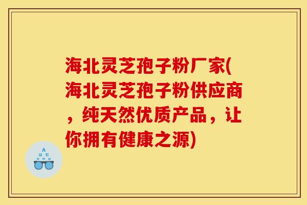 海北灵芝孢子粉厂家(海北灵芝孢子粉供应商,纯天然优质产品,让你拥有健康之源) 海北灵芝孢子粉厂家(海北灵芝孢子粉供应商,纯天然优质产品,让你拥有健康之源)